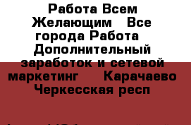 Работа Всем Желающим - Все города Работа » Дополнительный заработок и сетевой маркетинг   . Карачаево-Черкесская респ.